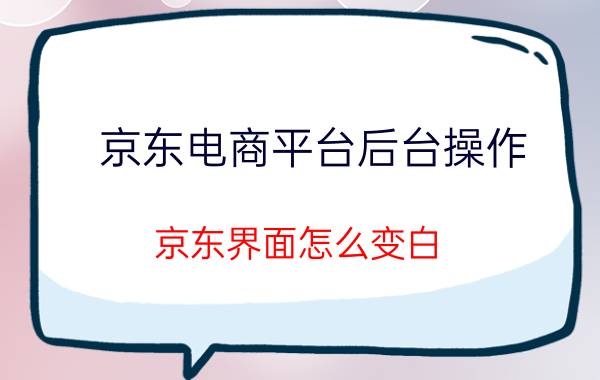 京东电商平台后台操作 京东界面怎么变白？